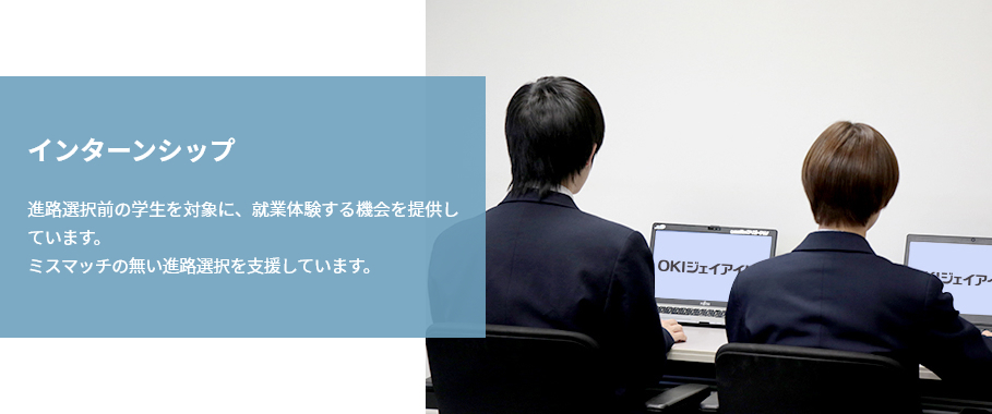 『インターンシップ』進路選択前の学生を対象に、就業体験する機会を提供しています。ミスマッチの無い進路選択を支援しています。